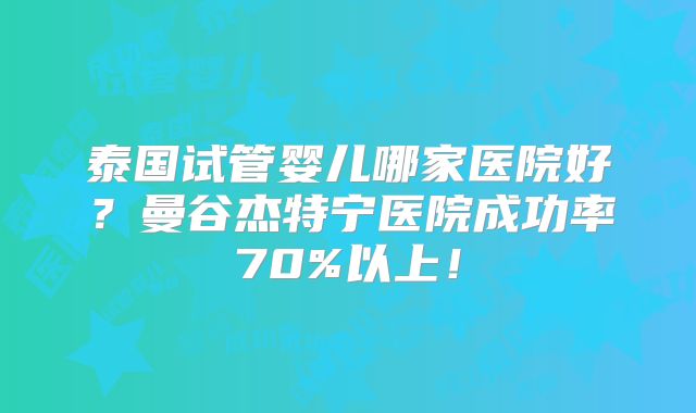 泰国试管婴儿哪家医院好？曼谷杰特宁医院成功率70%以上！