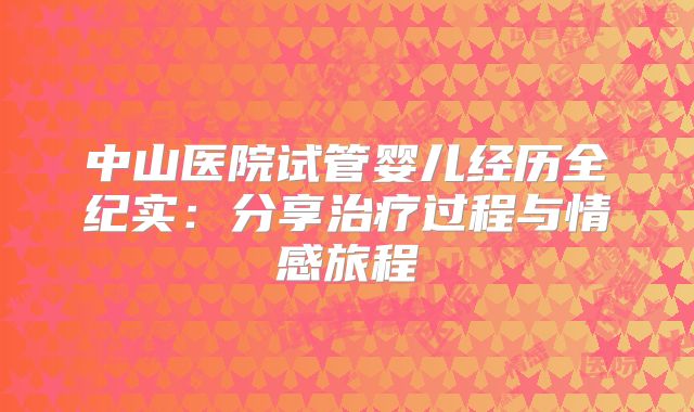 中山医院试管婴儿经历全纪实：分享治疗过程与情感旅程
