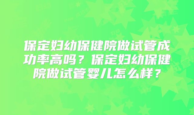 保定妇幼保健院做试管成功率高吗？保定妇幼保健院做试管婴儿怎么样？