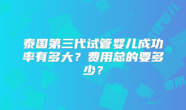 泰国第三代试管婴儿成功率有多大？费用总的要多少？