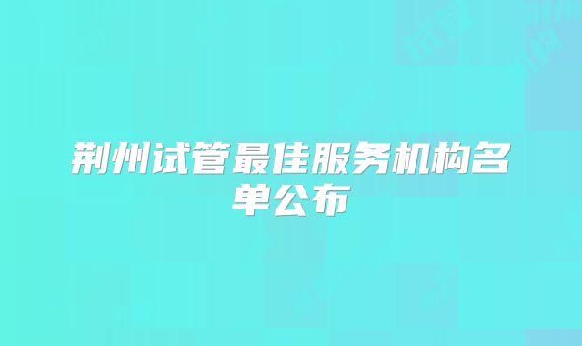 荆州试管最佳服务机构名单公布