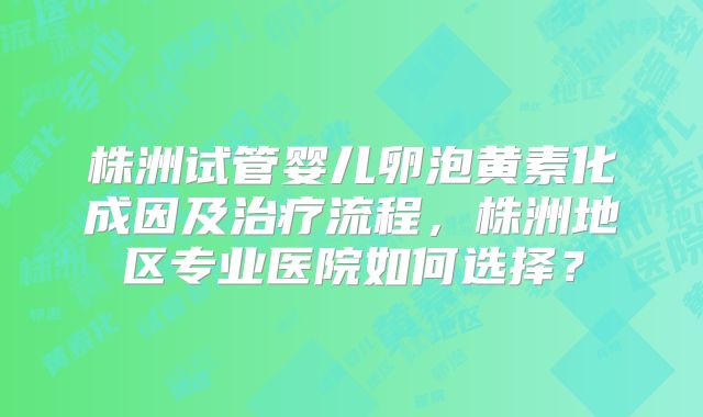 株洲试管婴儿卵泡黄素化成因及治疗流程，株洲地区专业医院如何选择？