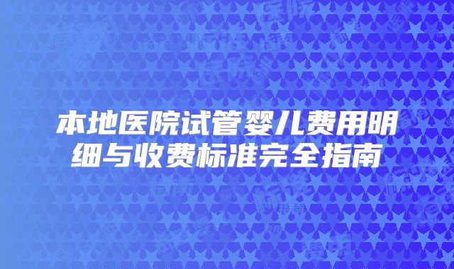 本地医院试管婴儿费用明细与收费标准完全指南