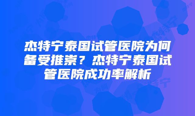 杰特宁泰国试管医院为何备受推崇？杰特宁泰国试管医院成功率解析