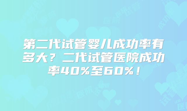 第二代试管婴儿成功率有多大?二代试管医院成功率40%至60%!