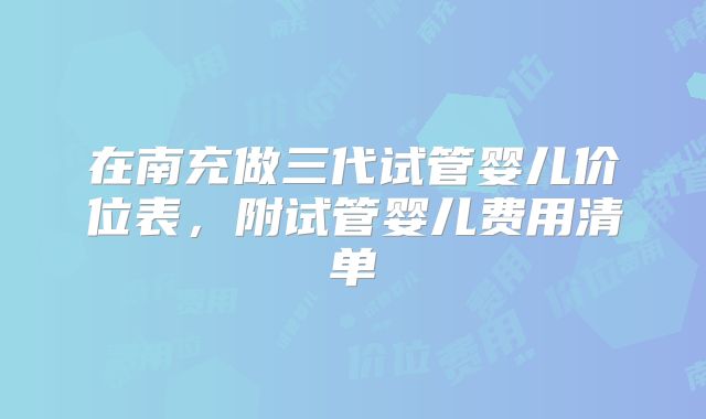 在南充做三代试管婴儿价位表，附试管婴儿费用清单
