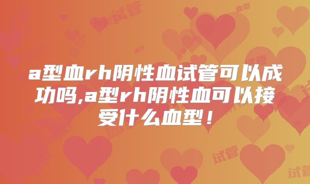 a型血rh阴性血试管可以成功吗,a型rh阴性血可以接受什么血型！