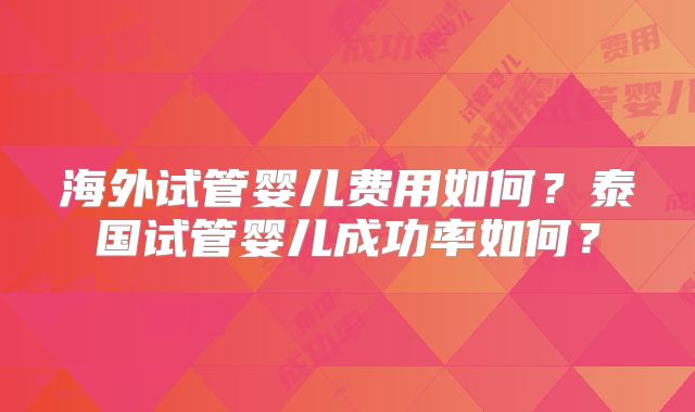 海外试管婴儿费用如何？泰国试管婴儿成功率如何？