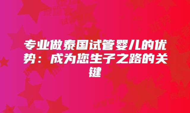 专业做泰国试管婴儿的优势：成为您生子之路的关键
