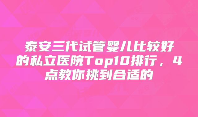 泰安三代试管婴儿比较好的私立医院Top10排行，4点教你挑到合适的