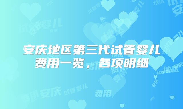 安庆地区第三代试管婴儿费用一览，各项明细