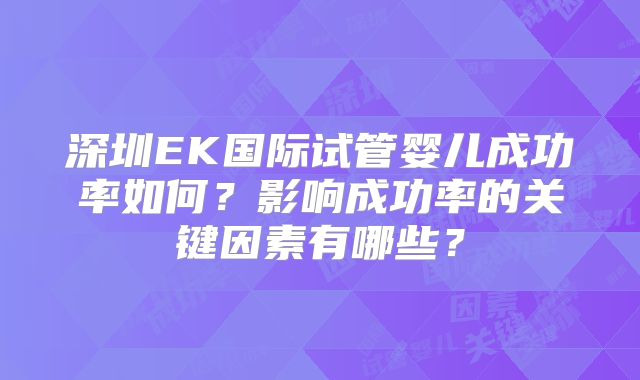 深圳EK国际试管婴儿成功率如何?影响成功率的关键因素有哪些?