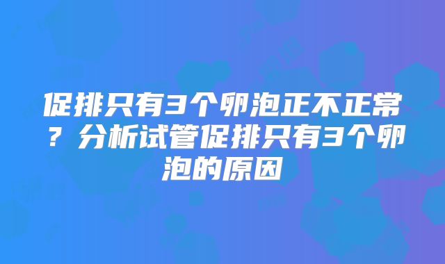 促排只有3个卵泡正不正常？分析试管促排只有3个卵泡的原因