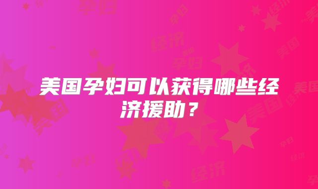 美国孕妇可以获得哪些经济援助？