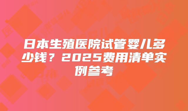 日本生殖医院试管婴儿多少钱?2025费用清单实例参考