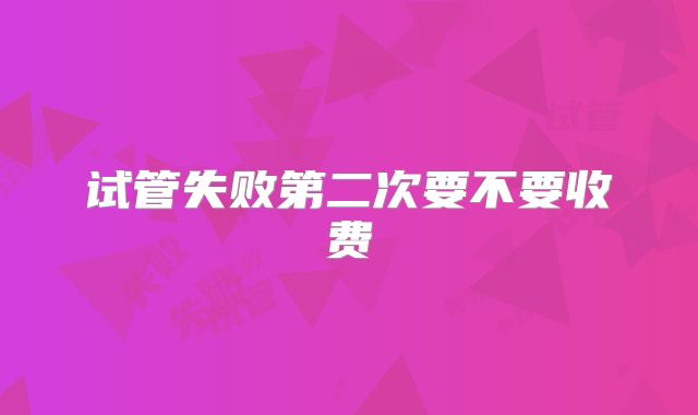 试管失败第二次要不要收费