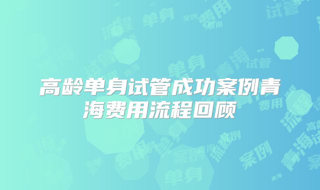 高龄单身试管成功案例青海费用流程回顾