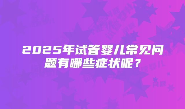2025年试管婴儿常见问题有哪些症状呢？