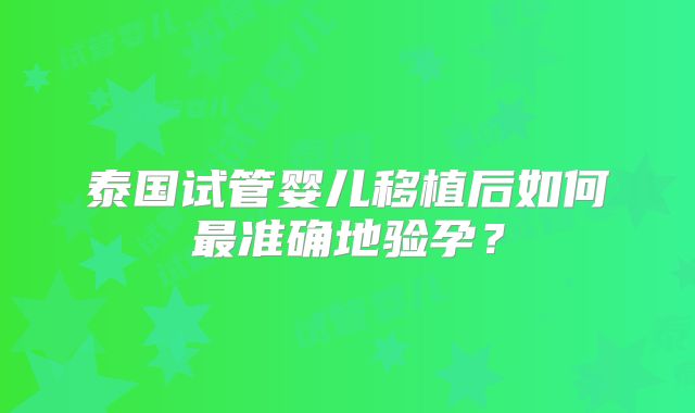 泰国试管婴儿移植后如何最准确地验孕？