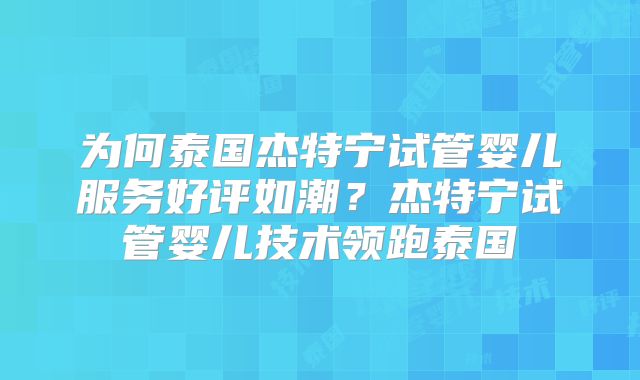 为何泰国杰特宁试管婴儿服务好评如潮？杰特宁试管婴儿技术领跑泰国