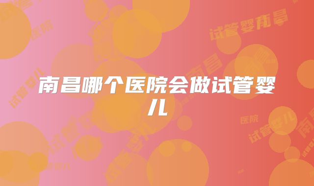 南昌哪个医院会做试管婴儿