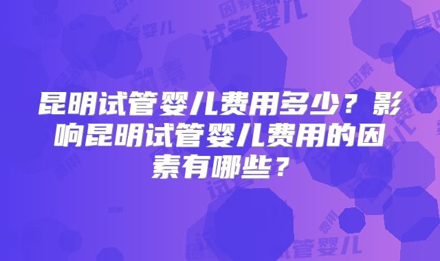 昆明试管婴儿费用多少？影响昆明试管婴儿费用的因素有哪些？