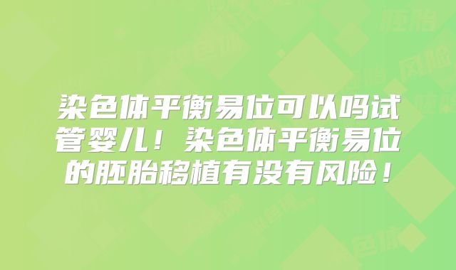 染色体平衡易位可以吗试管婴儿！染色体平衡易位的胚胎移植有没有风险！
