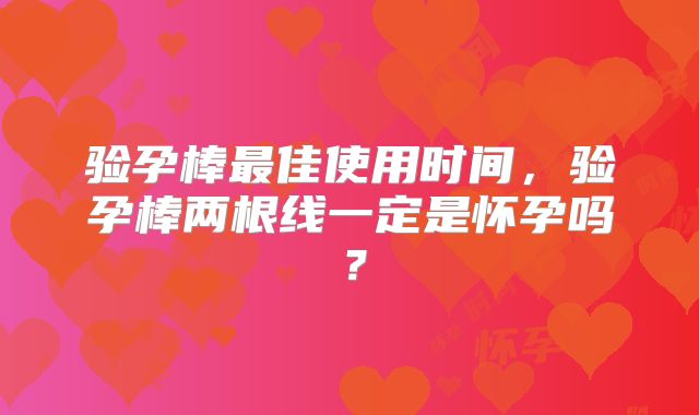 验孕棒最佳使用时间,验孕棒两根线一定是怀孕吗?