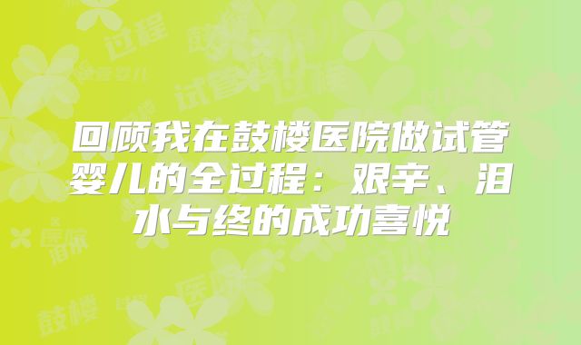 回顾我在鼓楼医院做试管婴儿的全过程：艰辛、泪水与终的成功喜悦