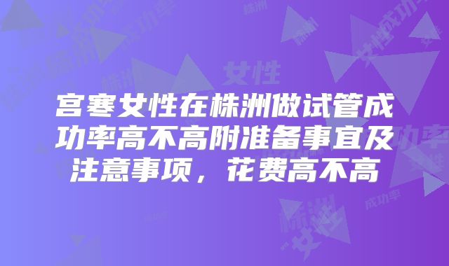 宫寒女性在株洲做试管成功率高不高附准备事宜及注意事项，花费高不高