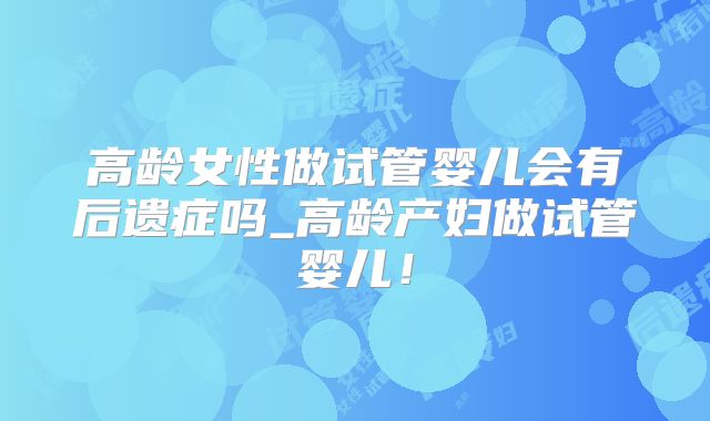 高龄女性做试管婴儿会有后遗症吗_高龄产妇做试管婴儿！