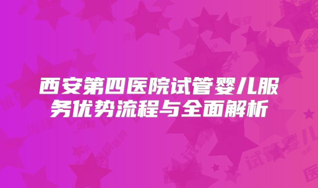 西安第四医院试管婴儿服务优势流程与全面解析