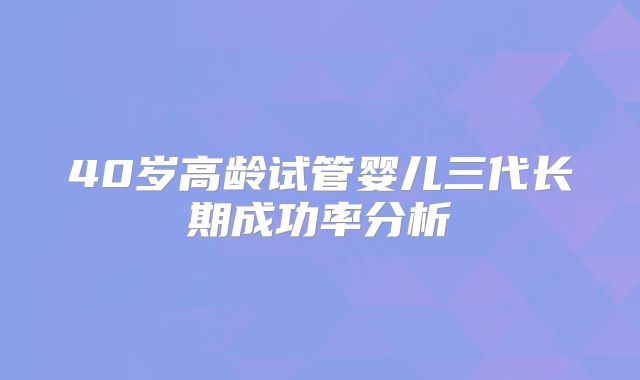 40岁高龄试管婴儿三代长期成功率分析