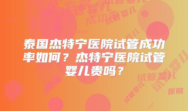 泰国杰特宁医院试管成功率如何？杰特宁医院试管婴儿贵吗？