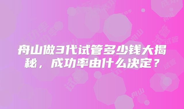 舟山做3代试管多少钱大揭秘,成功率由什么决定?