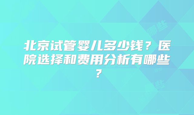 北京试管婴儿多少钱？医院选择和费用分析有哪些？