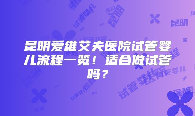 昆明爱维艾夫医院试管婴儿流程一览！适合做试管吗？