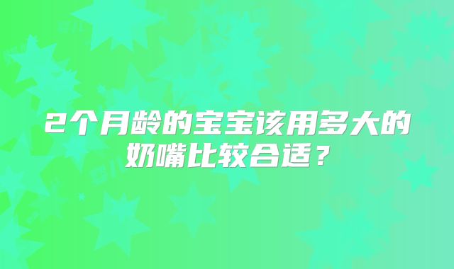 2个月龄的宝宝该用多大的奶嘴比较合适？