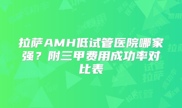 拉萨AMH低试管医院哪家强?附三甲费用成功率对比表