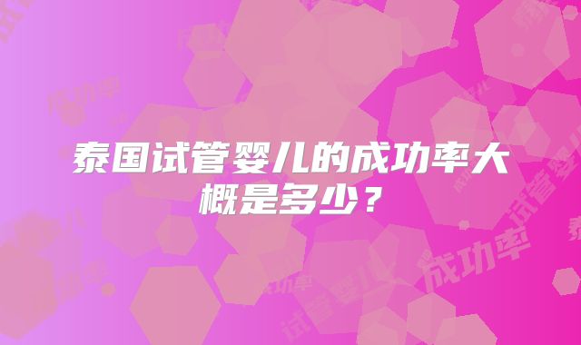 泰国试管婴儿的成功率大概是多少？