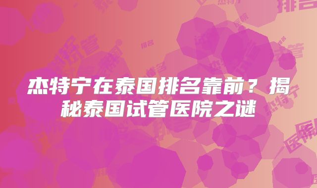 杰特宁在泰国排名靠前?揭秘泰国试管医院之谜
