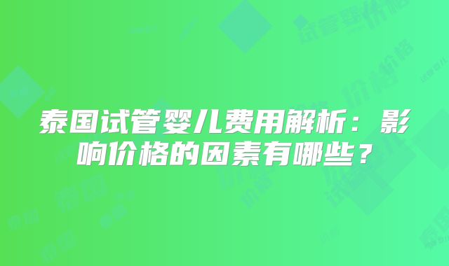 泰国试管婴儿费用解析:影响价格的因素有哪些?