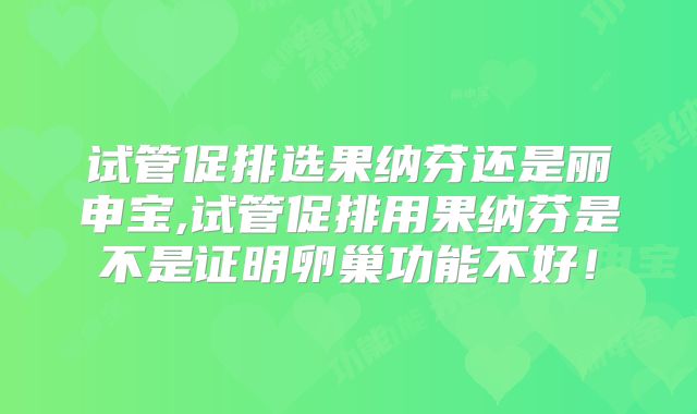 试管促排选果纳芬还是丽申宝,试管促排用果纳芬是不是证明卵巢功能不好！