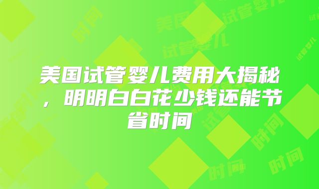 美国试管婴儿费用大揭秘，明明白白花少钱还能节省时间