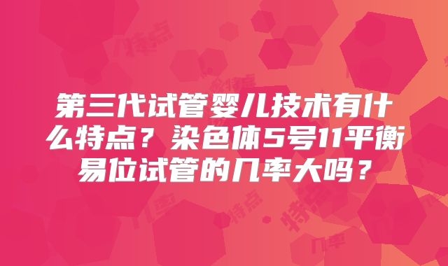 第三代试管婴儿技术有什么特点？染色体5号11平衡易位试管的几率大吗？