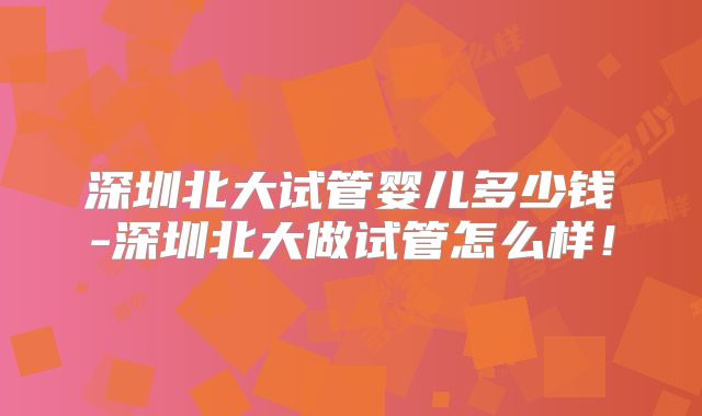 深圳北大试管婴儿多少钱-深圳北大做试管怎么样！