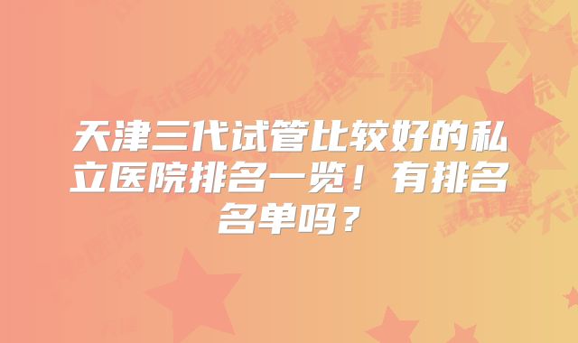 天津三代试管比较好的私立医院排名一览！有排名名单吗？