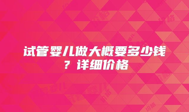 试管婴儿做大概要多少钱？详细价格
