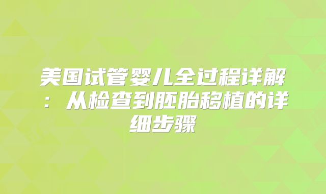 美国试管婴儿全过程详解：从检查到胚胎移植的详细步骤