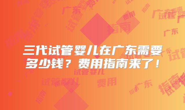 三代试管婴儿在广东需要多少钱？费用指南来了！
